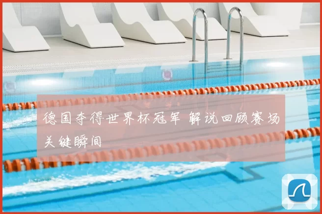 德国夺得世界杯冠军 解说回顾赛场关键瞬间