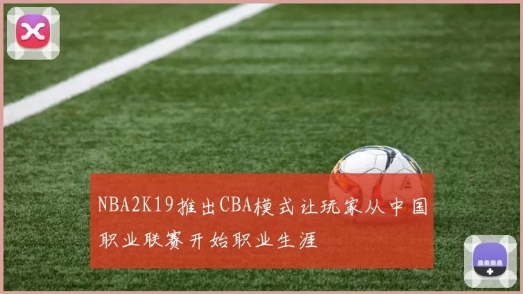 NBA2K19推出CBA模式让玩家从中国职业联赛开始职业生涯