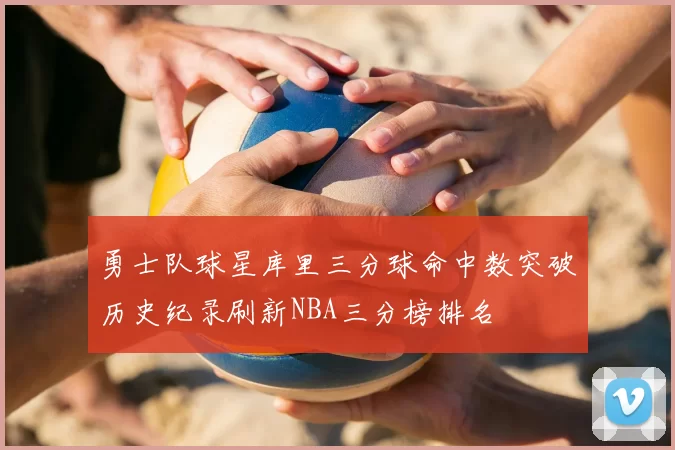 勇士队球星库里三分球命中数突破历史纪录刷新NBA三分榜排名