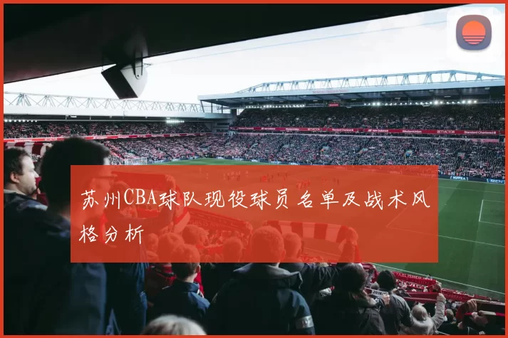 苏州CBA球队现役球员名单及战术风格分析