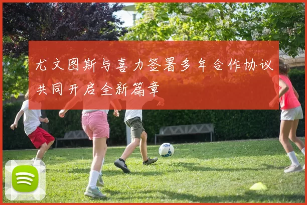 尤文图斯与喜力签署多年合作协议共同开启全新篇章