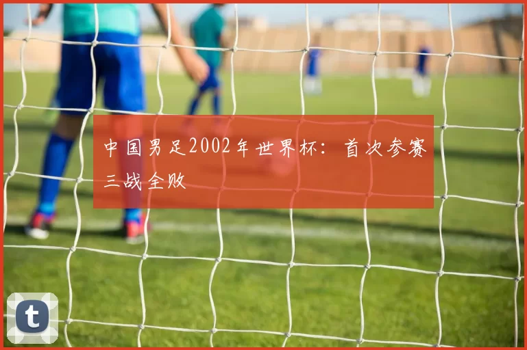 中国男足2002年世界杯:首次参赛三战全败