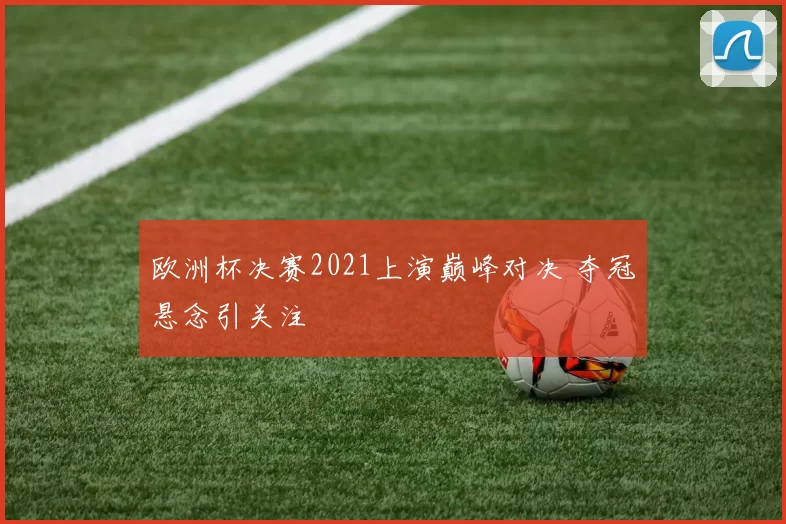 欧洲杯决赛2021上演巅峰对决 夺冠悬念引关注