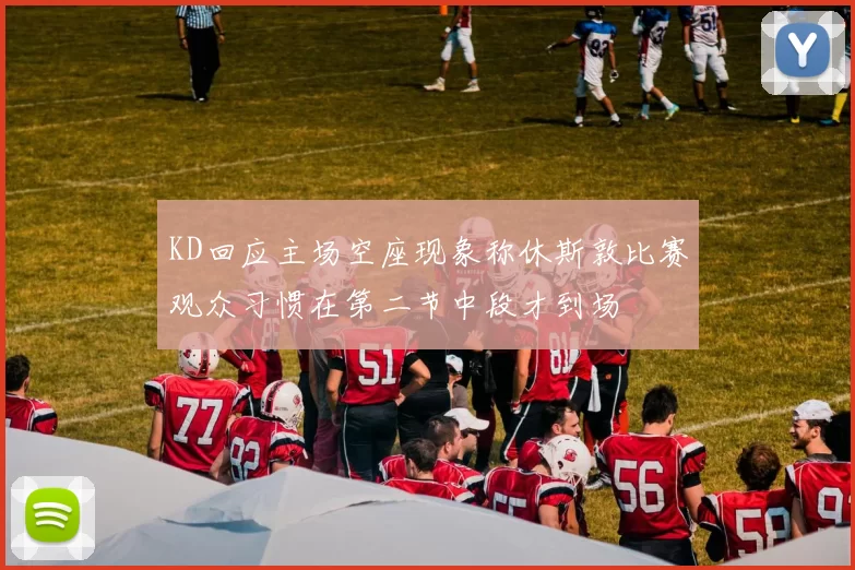 KD回应主场空座现象称休斯敦比赛观众习惯在第二节中段才到场