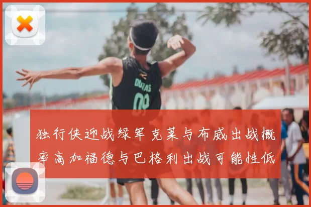 独行侠迎战绿军克莱与布威出战概率高加福德与巴格利出战可能性低
