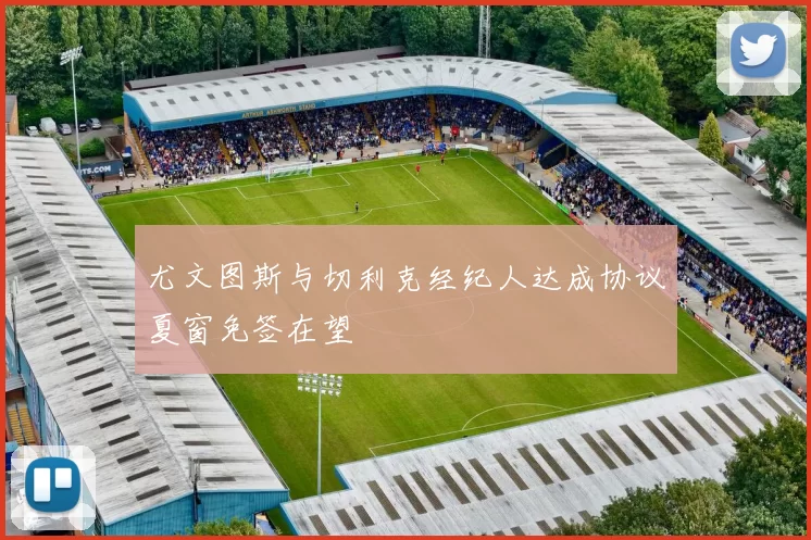 尤文图斯与切利克经纪人达成协议夏窗免签在望