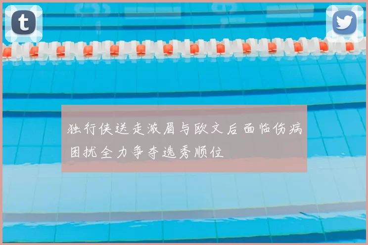 独行侠送走浓眉与欧文后面临伤病困扰全力争夺选秀顺位