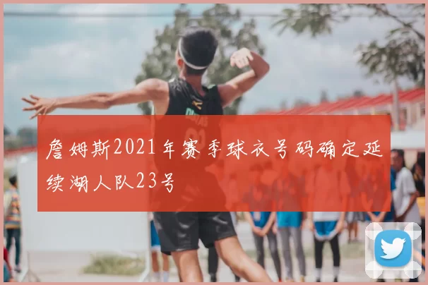 詹姆斯2021年赛季球衣号码确定延续湖人队23号