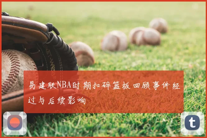 易建联NBA时期扣碎篮板回顾事件经过与后续影响