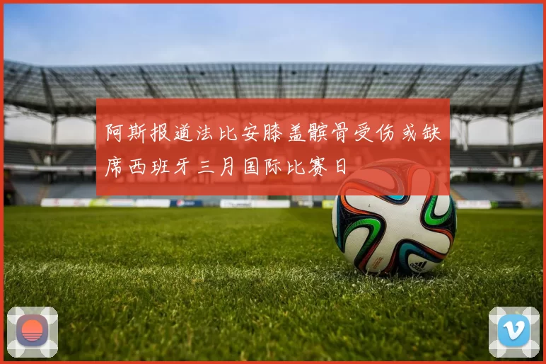 阿斯报道法比安膝盖髌骨受伤或缺席西班牙三月国际比赛日