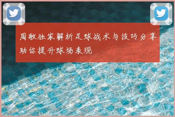 周敏独家解析足球战术与技巧分享助你提升球场表现