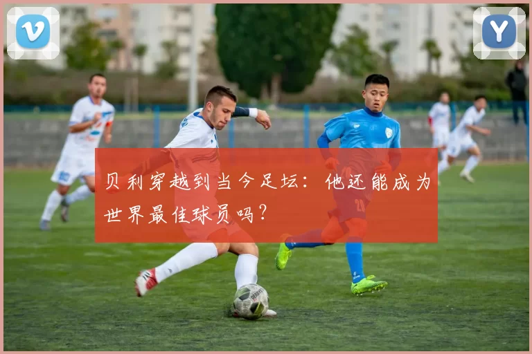 贝利穿越到当今足坛:他还能成为世界最佳球员吗?