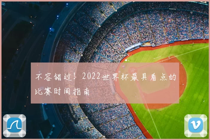 不容错过！2022世界杯最具看点的比赛时间指南