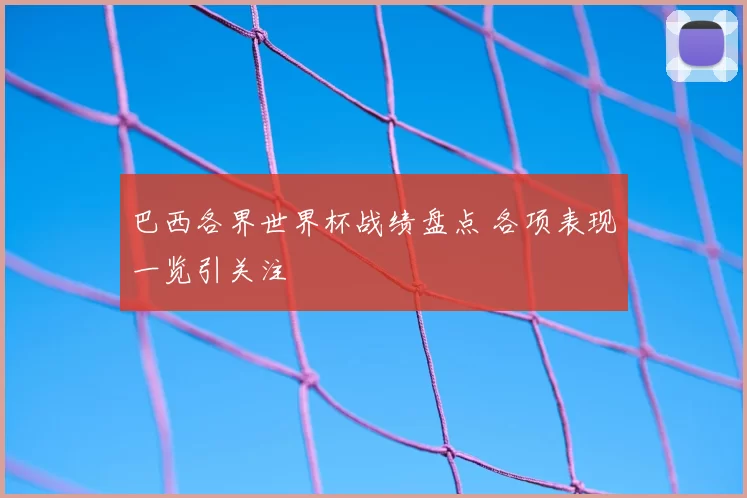 巴西各界世界杯战绩盘点 各项表现一览引关注