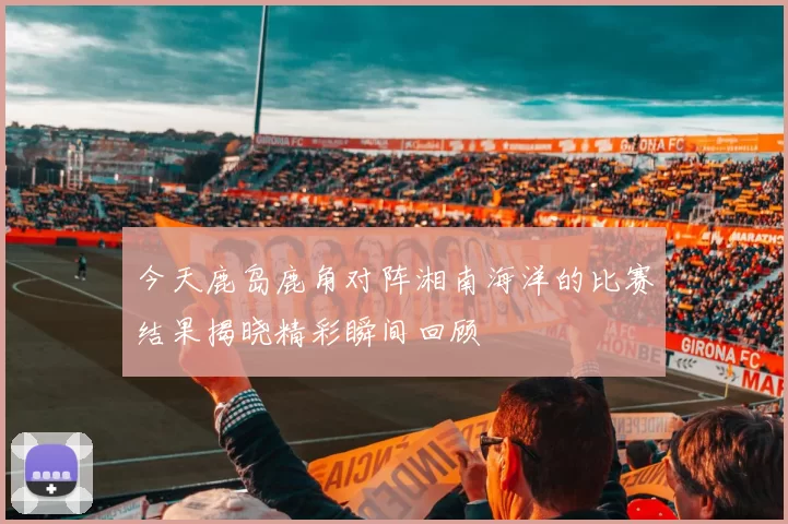 今天鹿岛鹿角对阵湘南海洋的比赛结果揭晓精彩瞬间回顾