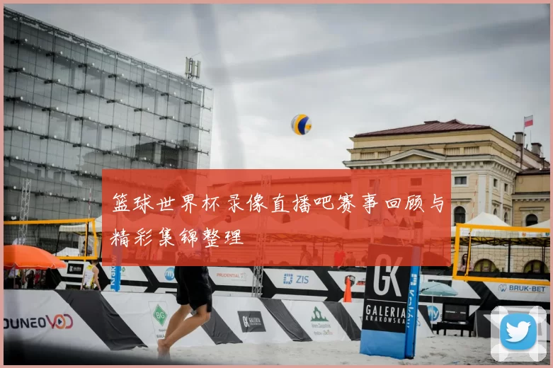 篮球世界杯录像直播吧赛事回顾与精彩集锦整理