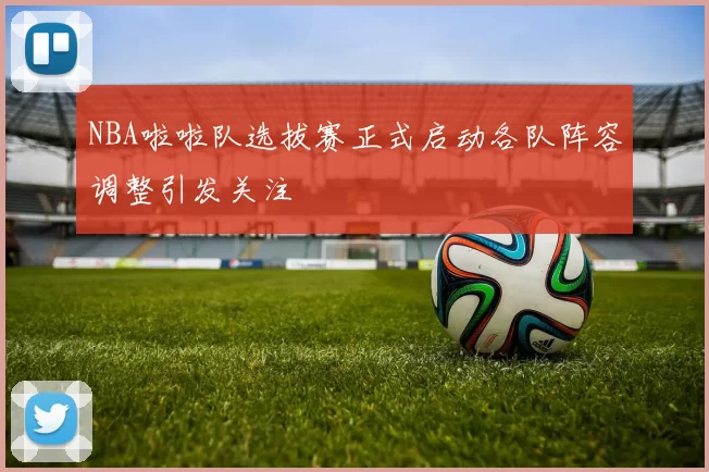 NBA啦啦队选拔赛正式启动各队阵容调整引发关注