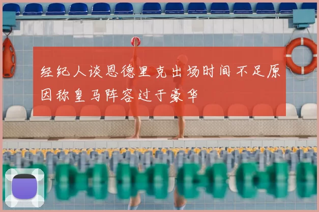 经纪人谈恩德里克出场时间不足原因称皇马阵容过于豪华