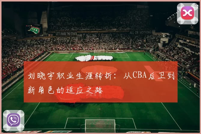 刘晓宇职业生涯转折:从CBA后卫到新角色的适应之路