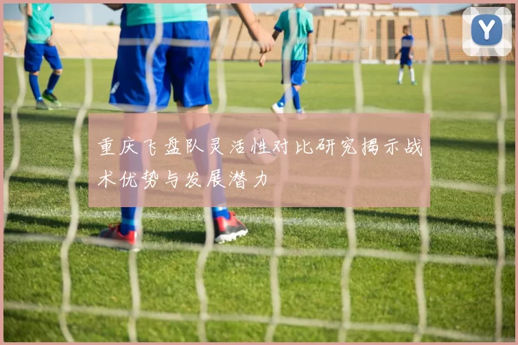 重庆飞盘队灵活性对比研究揭示战术优势与发展潜力