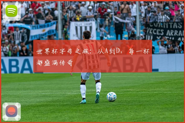 世界杯字母之旅:从A到D,每一杯都盛满传奇