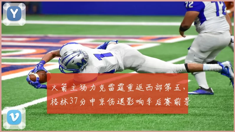 火箭主场力克雷霆重返西部第五，格林37分申京伤退影响季后赛前景