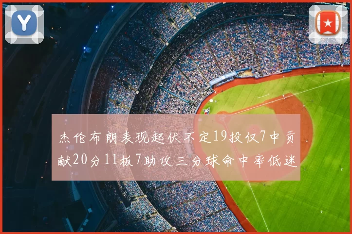杰伦布朗表现起伏不定19投仅7中贡献20分11板7助攻三分球命中率低迷
