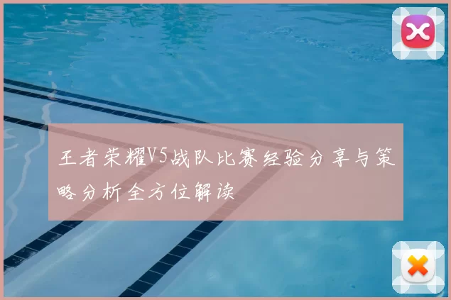 王者荣耀V5战队比赛经验分享与策略分析全方位解读