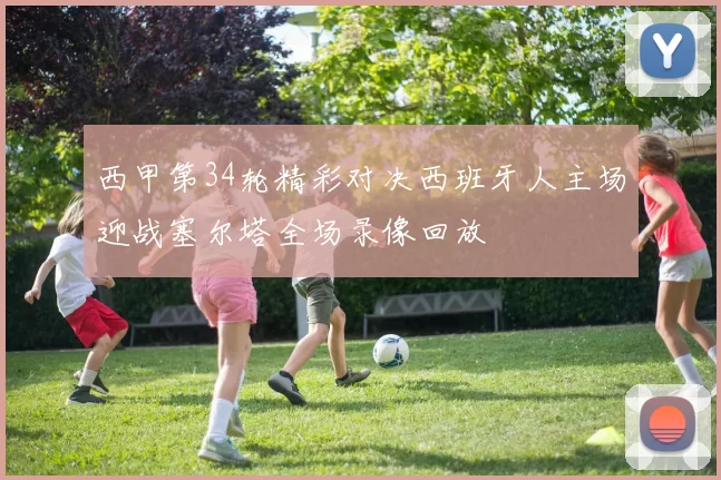 西甲第34轮精彩对决西班牙人主场迎战塞尔塔全场录像回放