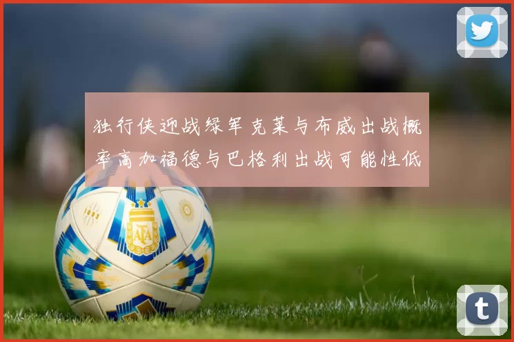 独行侠迎战绿军克莱与布威出战概率高加福德与巴格利出战可能性低
