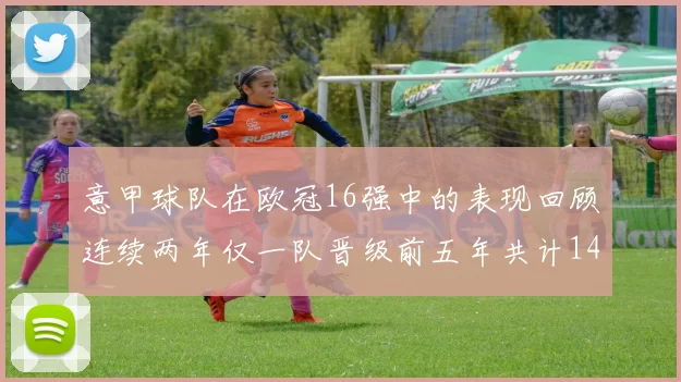 意甲球队在欧冠16强中的表现回顾连续两年仅一队晋级前五年共计14队