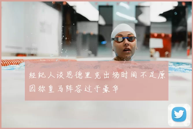 经纪人谈恩德里克出场时间不足原因称皇马阵容过于豪华