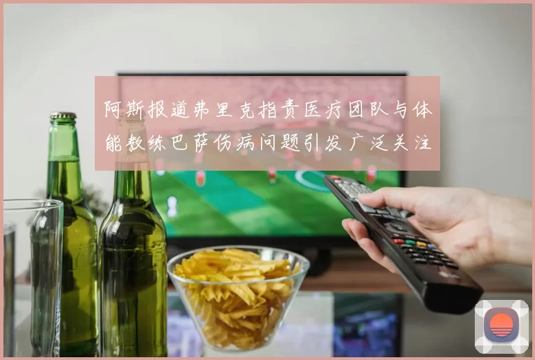 阿斯报道弗里克指责医疗团队与体能教练巴萨伤病问题引发广泛关注