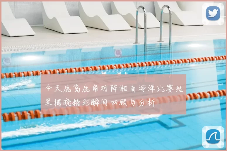 今天鹿岛鹿角对阵湘南海洋比赛结果揭晓精彩瞬间回顾与分析