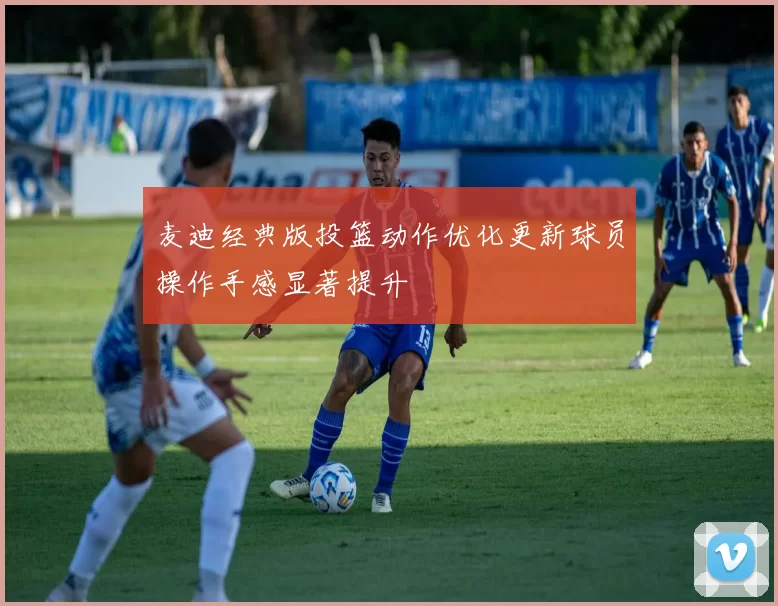 麦迪经典版投篮动作优化更新球员操作手感显著提升