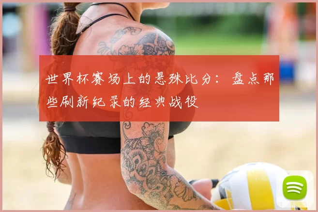 世界杯赛场上的悬殊比分：盘点那些刷新纪录的经典战役