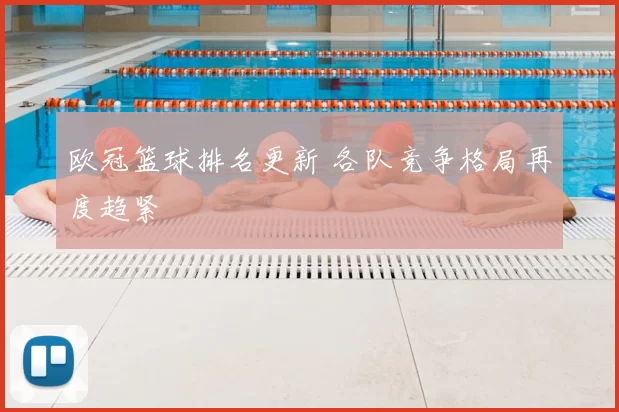欧冠篮球排名更新 各队竞争格局再度趋紧