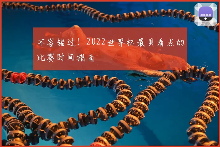 不容错过！2022世界杯最具看点的比赛时间指南