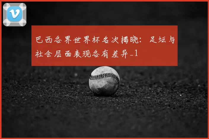 巴西各界世界杯名次揭晓：足坛与社会层面表现各有差异_1