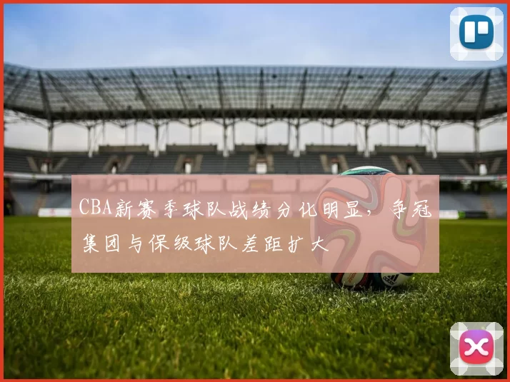 CBA新赛季球队战绩分化明显，争冠集团与保级球队差距扩大