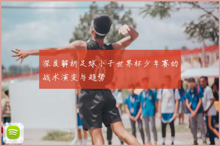 深度解析足球小子世界杯少年赛的战术演变与趋势