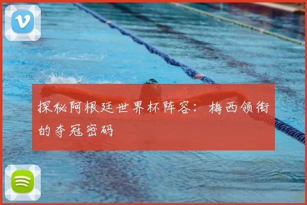 探秘阿根廷世界杯阵容：梅西领衔的夺冠密码