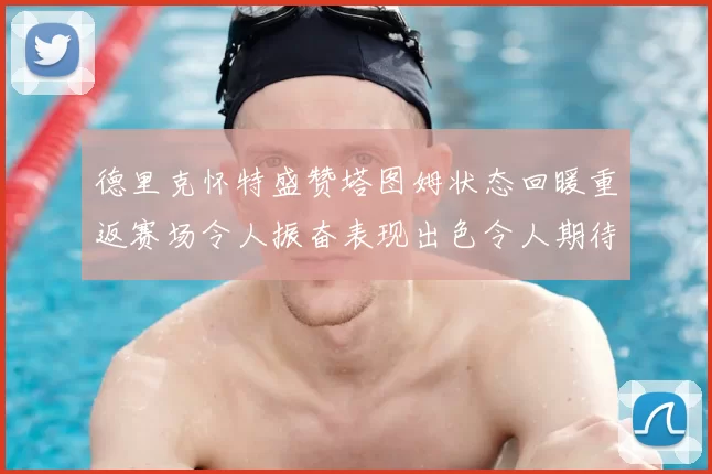 德里克怀特盛赞塔图姆状态回暖重返赛场令人振奋表现出色令人期待