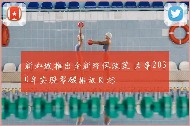 新加坡推出全新环保政策 力争2030年实现零碳排放目标