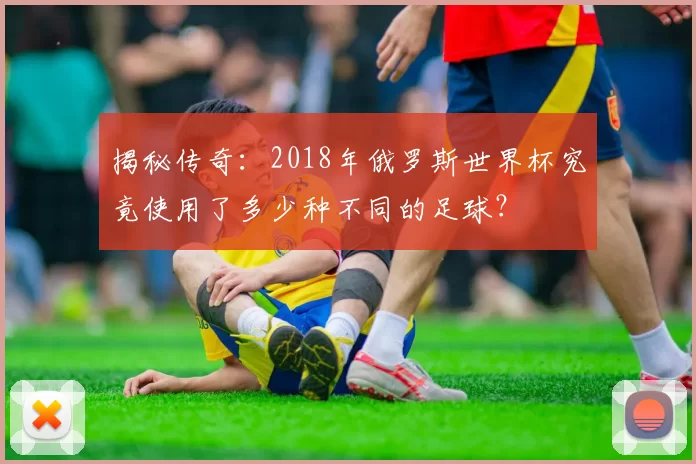 揭秘传奇:2018年俄罗斯世界杯究竟使用了多少种不同的足球?