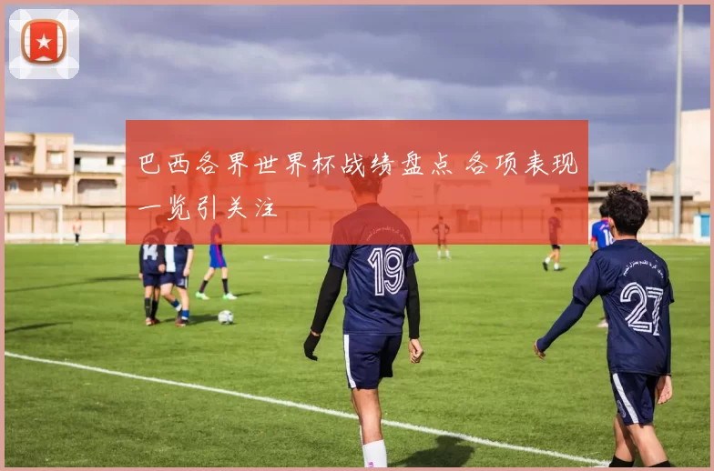 巴西各界世界杯战绩盘点 各项表现一览引关注