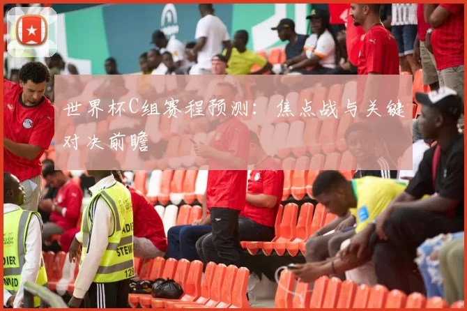 世界杯C组赛程预测：焦点战与关键对决前瞻