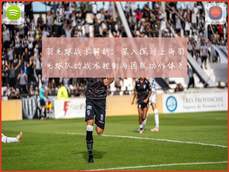 羽毛球战术解析:深入探讨上海羽毛球队的战术控制与团队协作体系