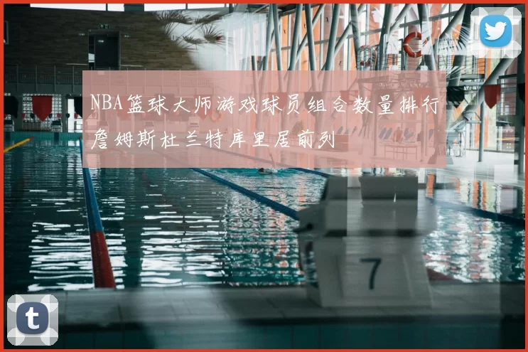 NBA篮球大师游戏球员组合数量排行詹姆斯杜兰特库里居前列