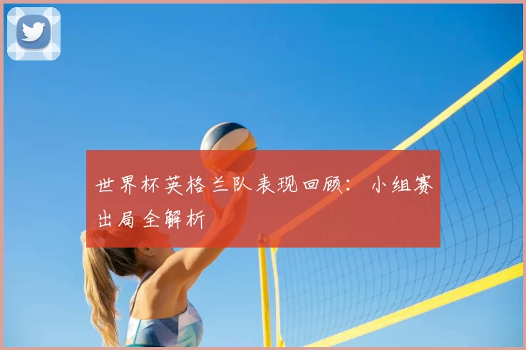 世界杯英格兰队表现回顾：小组赛出局全解析